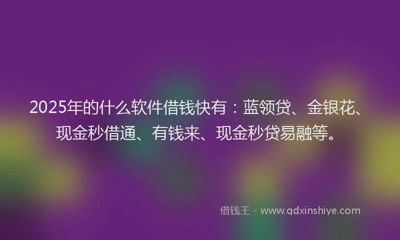 2025年的什么软件借钱快有：蓝领贷、金银花、现金秒借通、有钱来、现金秒贷易融等。