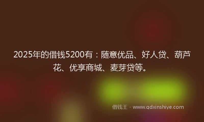 2025年的借钱5200有：随意优品、好人贷、葫芦花、优享商城、麦芽贷等。