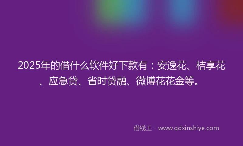 2025年的借什么软件好下款有：安逸花、桔享花、应急贷、省时贷融、微博花花金等。