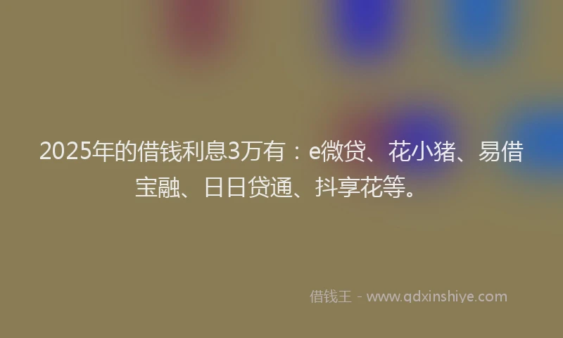 2025年的借钱利息3万有：e微贷、花小猪、易借宝融、日日贷通、抖享花等。