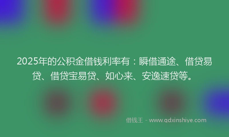 2025年的公积金借钱利率有：瞬借通途、借贷易贷、借贷宝易贷、如心来、安逸速贷等。