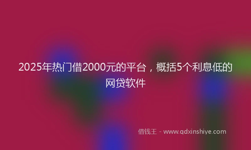 2025年热门借2000元的平台，概括5个利息低的网贷软件