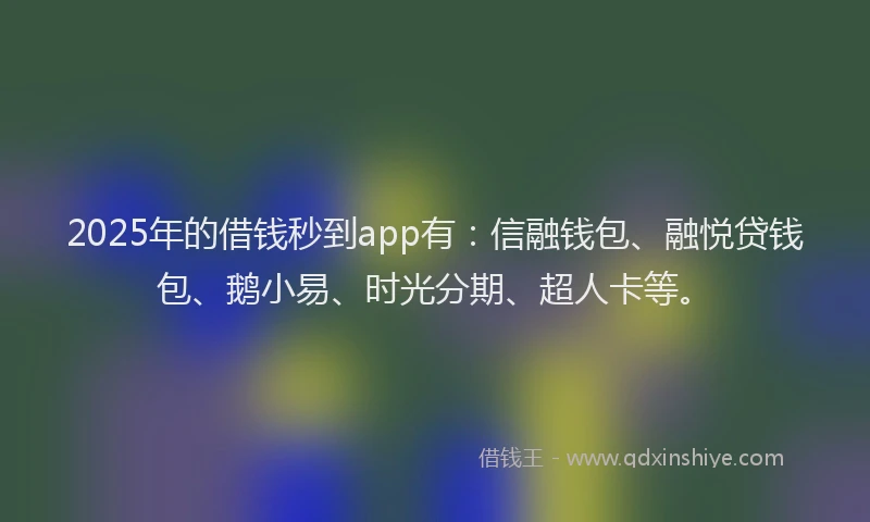 2025年的借钱秒到app有：信融钱包、融悦贷钱包、鹅小易、时光分期、超人卡等。