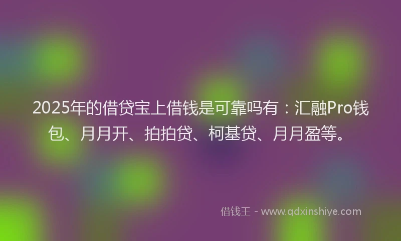 2025年的借贷宝上借钱是可靠吗有：汇融Pro钱包、月月开、拍拍贷、柯基贷、月月盈等。