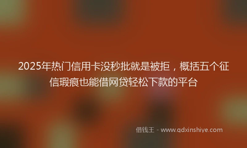2025年热门信用卡没秒批就是被拒，概括五个征信瑕疵也能借网贷轻松下款的平台