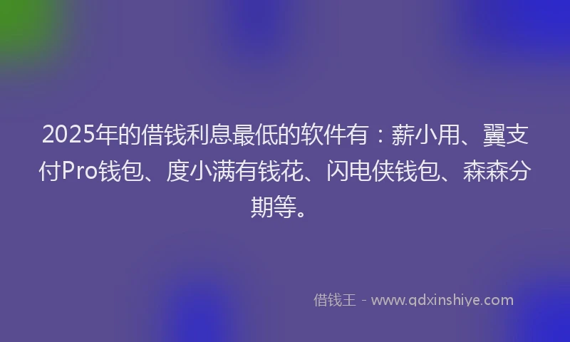 2025年的借钱利息最低的软件有：薪小用、翼支付Pro钱包、度小满有钱花、闪电侠钱包、森森分期等。
