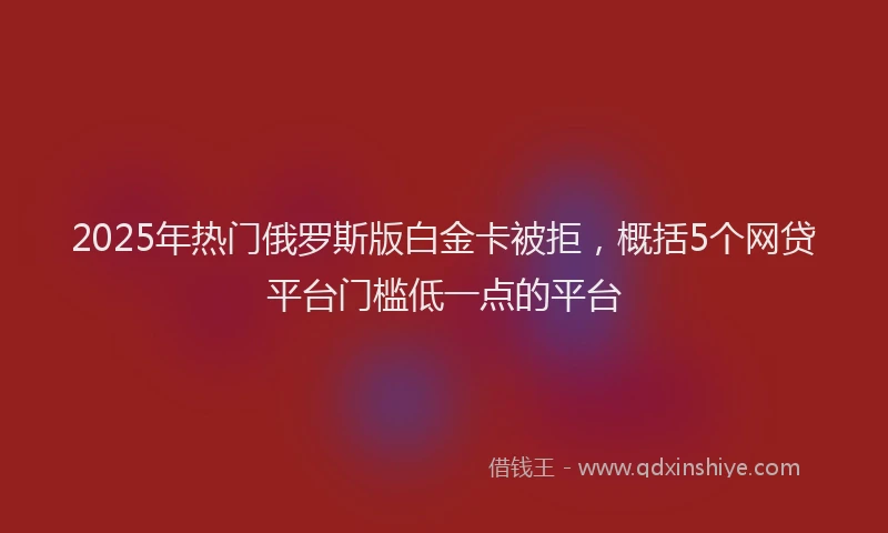 2025年热门俄罗斯版白金卡被拒，概括5个网贷平台门槛低一点的平台