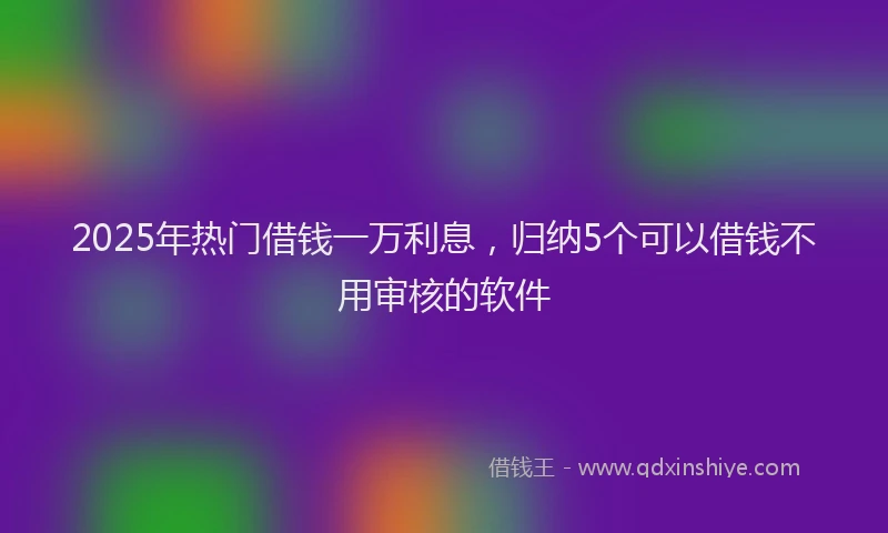 2025年热门借钱一万利息，归纳5个可以借钱不用审核的软件