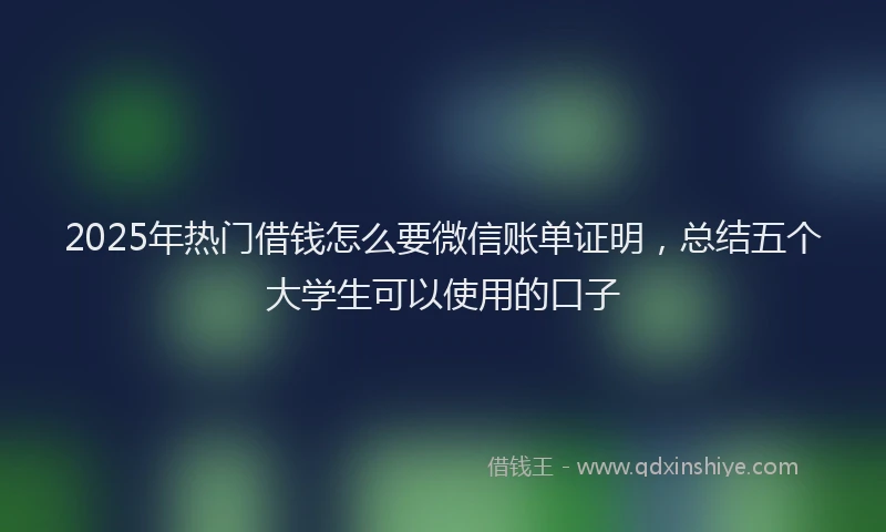 2025年热门借钱怎么要微信账单证明，总结五个大学生可以使用的口子