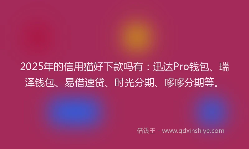 2025年的信用猫好下款吗有：迅达Pro钱包、瑞泽钱包、易借速贷、时光分期、哆哆分期等。