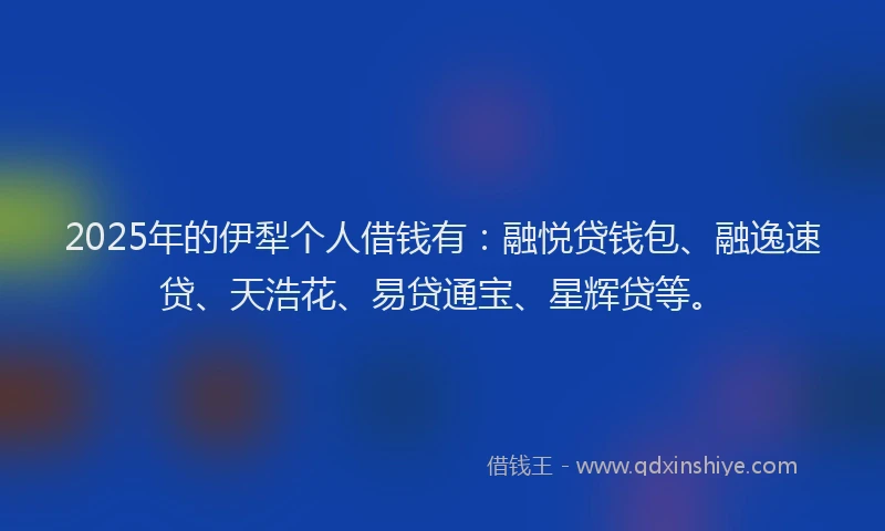 2025年的伊犁个人借钱有：融悦贷钱包、融逸速贷、天浩花、易贷通宝、星辉贷等。