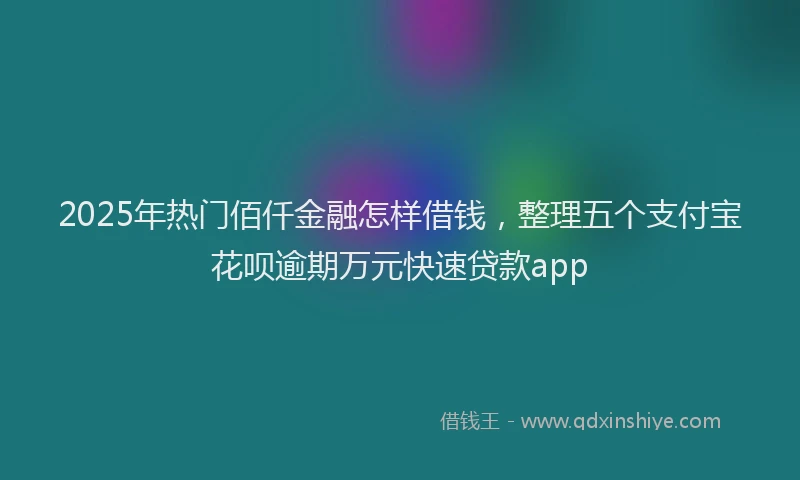2025年热门佰仟金融怎样借钱，整理五个支付宝花呗逾期万元快速贷款app
