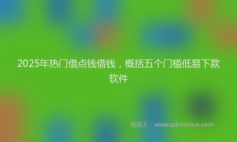 2025年热门借点钱借钱，概括五个门槛低易下款软件