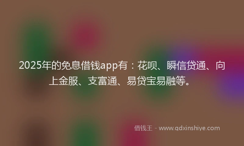 2025年的免息借钱app有：花呗、瞬信贷通、向上金服、支富通、易贷宝易融等。