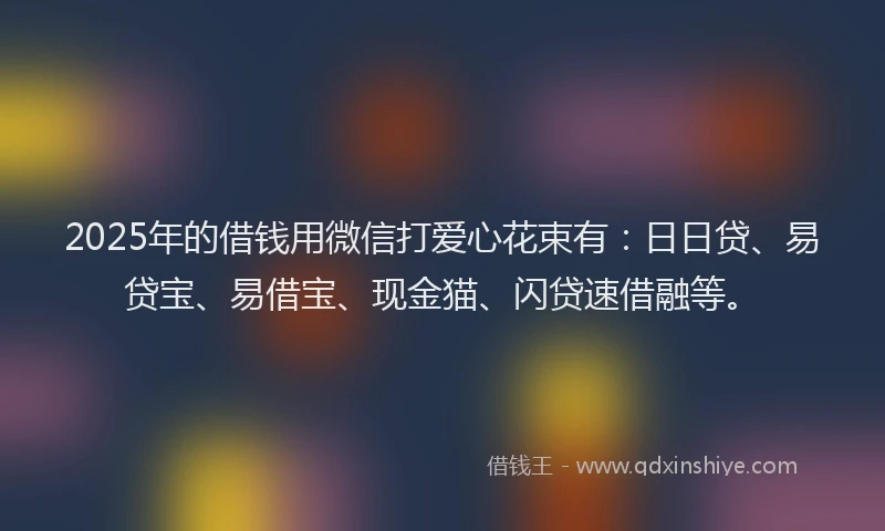 2025年的借钱用微信打爱心花束有：日日贷、易贷宝、易借宝、现金猫、闪贷速借融等。