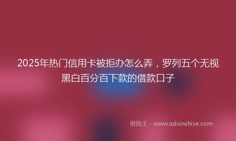 2025年热门信用卡被拒办怎么弄，罗列五个无视黑白百分百下款的借款口子