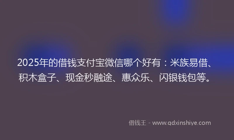 2025年的借钱支付宝微信哪个好有：米族易借、积木盒子、现金秒融途、惠众乐、闪银钱包等。