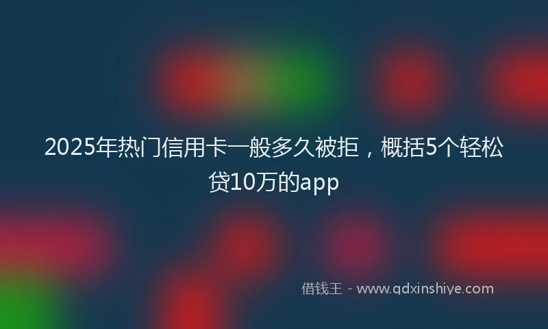2025年热门信用卡一般多久被拒，概括5个轻松贷10万的app