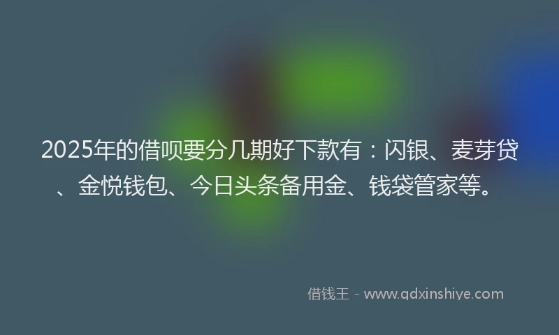 2025年的借呗要分几期好下款有：闪银、麦芽贷、金悦钱包、今日头条备用金、钱袋管家等。
