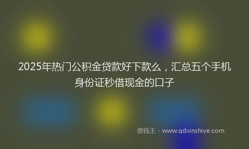 2025年热门公积金贷款好下款么，汇总五个手机身份证秒借现金的口子