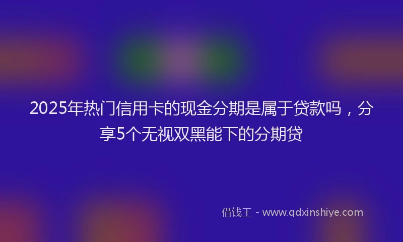 2025年热门信用卡的现金分期是属于贷款吗，分享5个无视双黑能下的分期贷