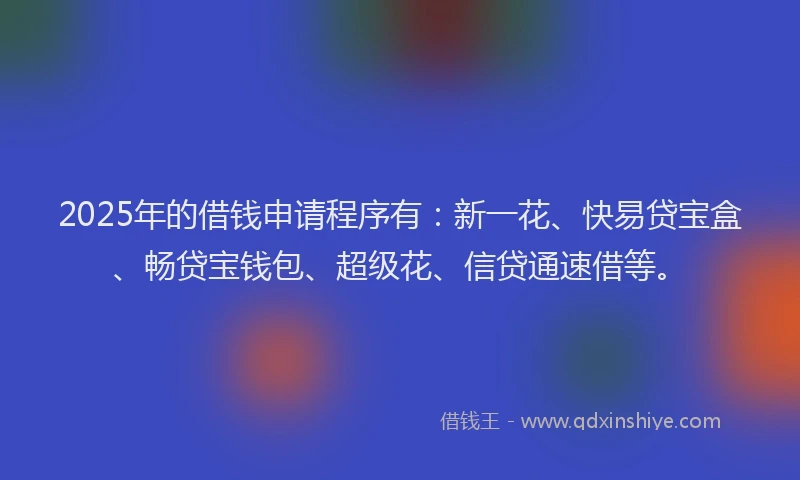 2025年的借钱申请程序有：新一花、快易贷宝盒、畅贷宝钱包、超级花、信贷通速借等。