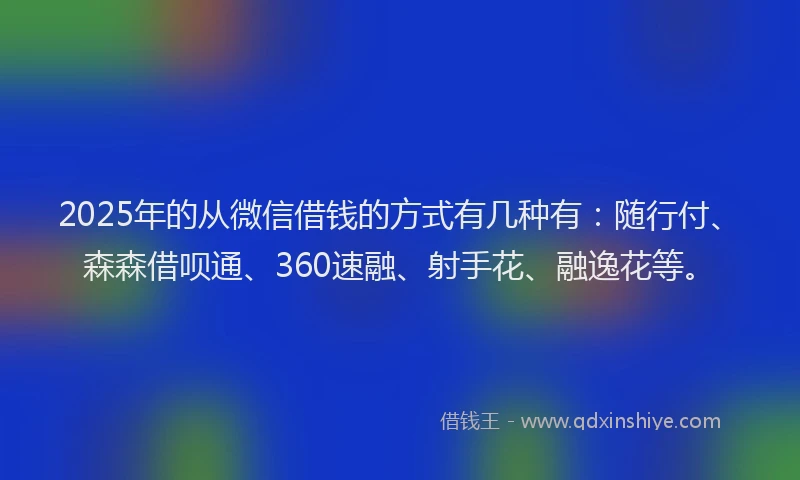 2025年的从微信借钱的方式有几种有：随行付、森森借呗通、360速融、射手花、融逸花等。