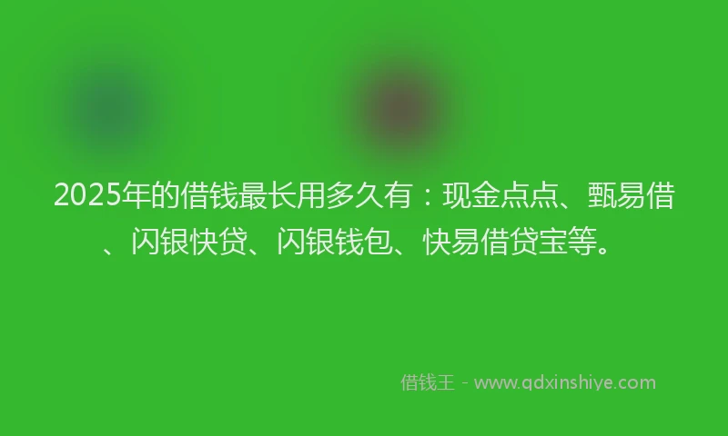 2025年的借钱最长用多久有：现金点点、甄易借、闪银快贷、闪银钱包、快易借贷宝等。