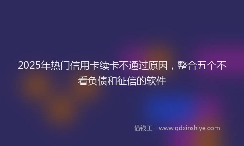 2025年热门信用卡续卡不通过原因，整合五个不看负债和征信的软件