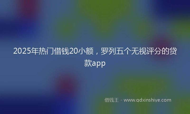 2025年热门借钱20小额，罗列五个无视评分的贷款app