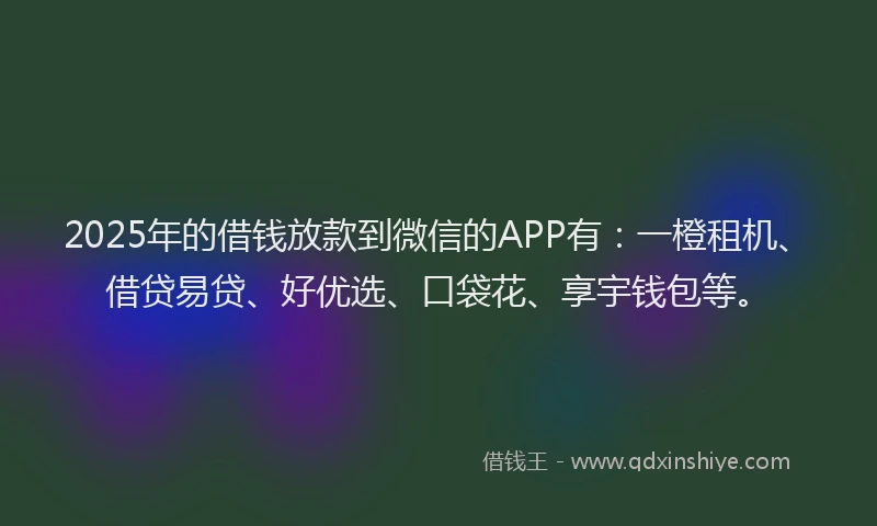 2025年的借钱放款到微信的APP有：一橙租机、借贷易贷、好优选、口袋花、享宇钱包等。
