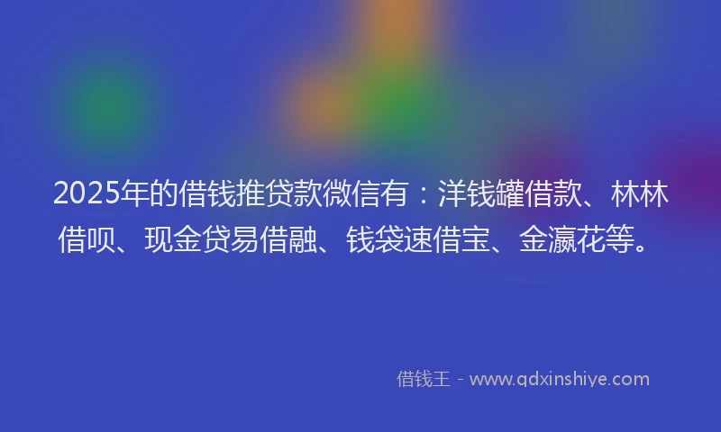 2025年的借钱推贷款微信有：洋钱罐借款、林林借呗、现金贷易借融、钱袋速借宝、金瀛花等。