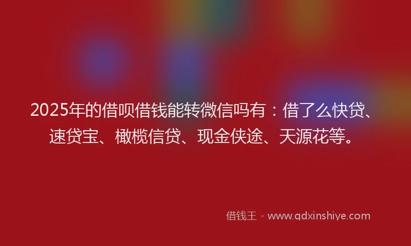 2025年的借呗借钱能转微信吗有：借了么快贷、速贷宝、橄榄信贷、现金侠途、天源花等。