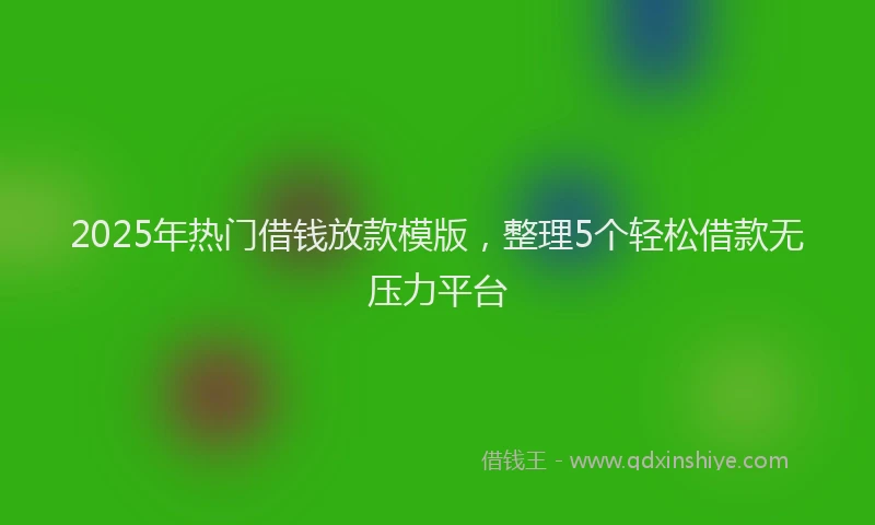 2025年热门借钱放款模版，整理5个轻松借款无压力平台