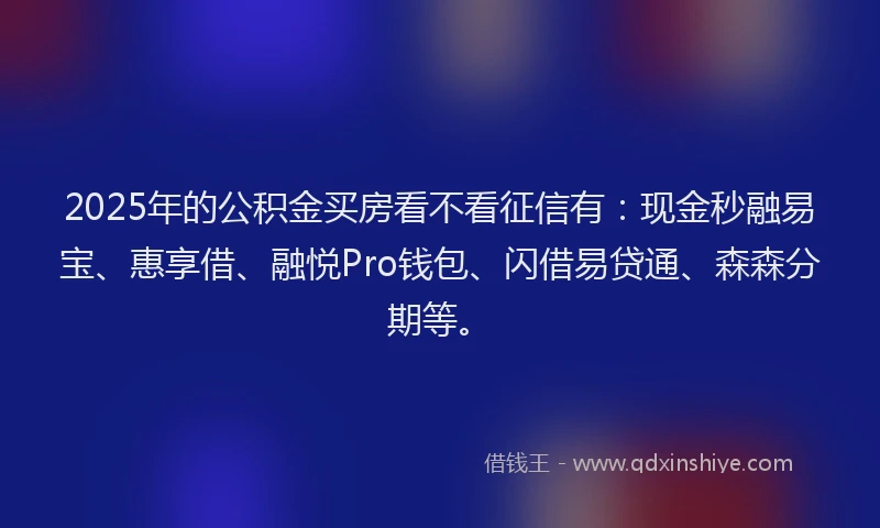 2025年的公积金买房看不看征信有：现金秒融易宝、惠享借、融悦Pro钱包、闪借易贷通、森森分期等。