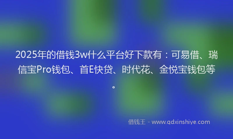 2025年的借钱3w什么平台好下款有：可易借、瑞信宝Pro钱包、首E快贷、时代花、金悦宝钱包等。