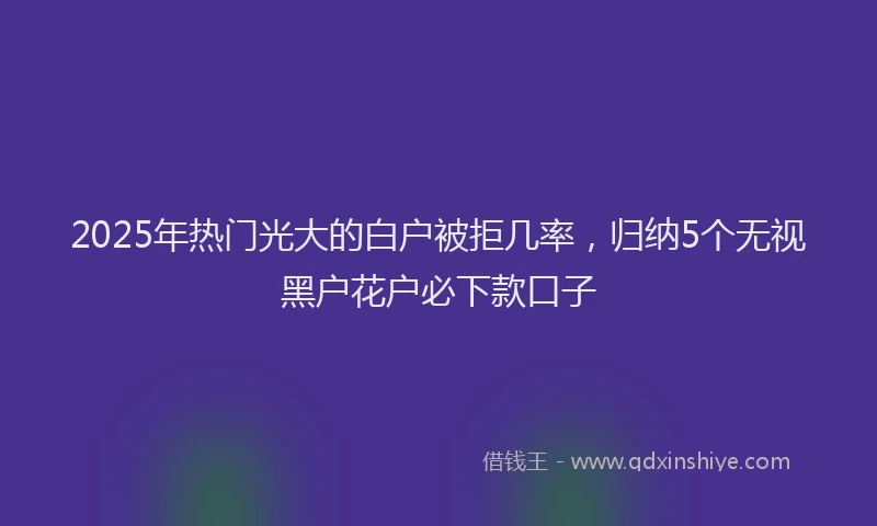 2025年热门光大的白户被拒几率，归纳5个无视黑户花户必下款口子