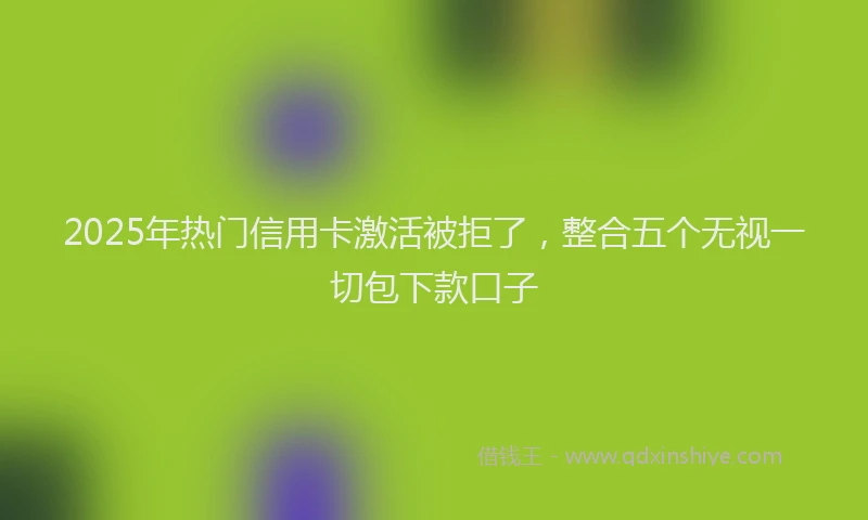 2025年热门信用卡激活被拒了，整合五个无视一切包下款口子
