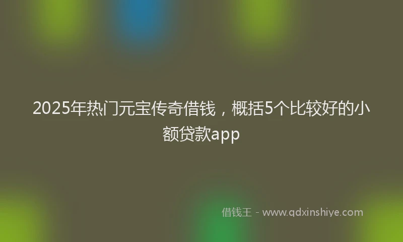 2025年热门元宝传奇借钱，概括5个比较好的小额贷款app