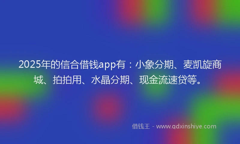 2025年的信合借钱app有：小象分期、麦凯旋商城、拍拍用、水晶分期、现金流速贷等。