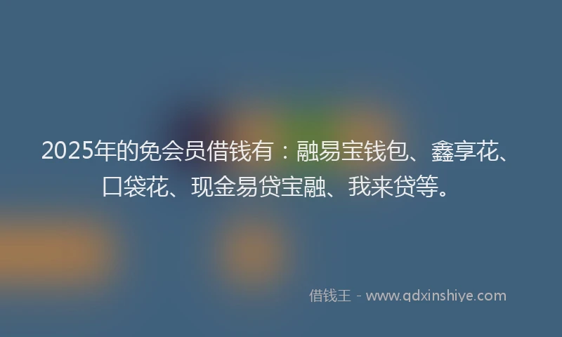 2025年的免会员借钱有：融易宝钱包、鑫享花、口袋花、现金易贷宝融、我来贷等。