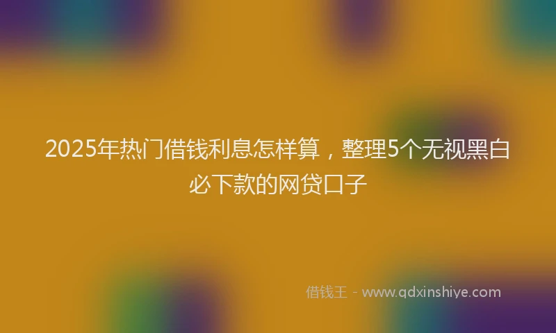 2025年热门借钱利息怎样算，整理5个无视黑白必下款的网贷口子