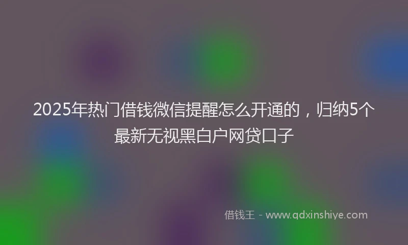 2025年热门借钱微信提醒怎么开通的，归纳5个最新无视黑白户网贷口子