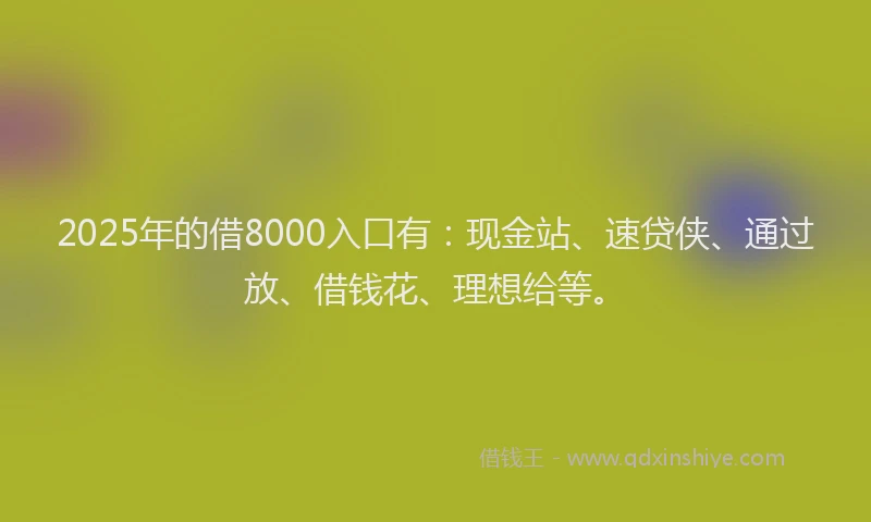 2025年的借8000入口有：现金站、速贷侠、通过放、借钱花、理想给等。