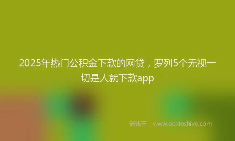 2025年热门公积金下款的网贷，罗列5个无视一切是人就下款app