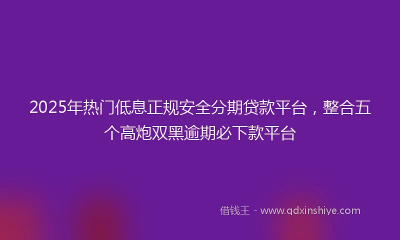 2025年热门低息正规安全分期贷款平台，整合五个高炮双黑逾期必下款平台