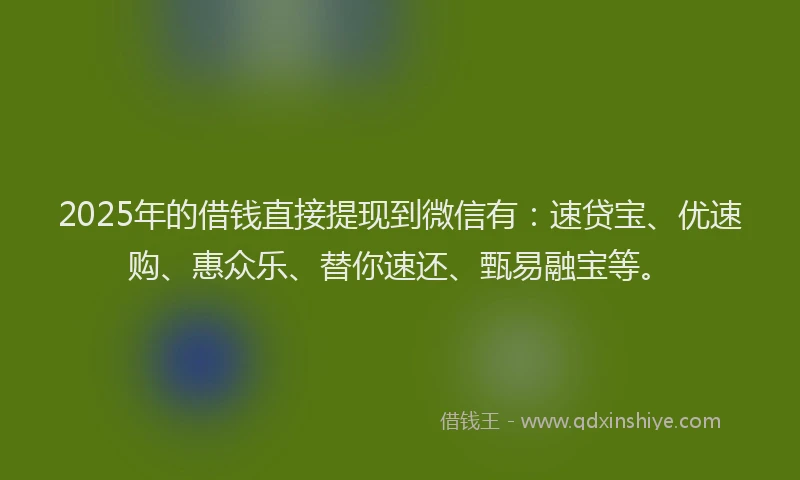 2025年的借钱直接提现到微信有：速贷宝、优速购、惠众乐、替你速还、甄易融宝等。