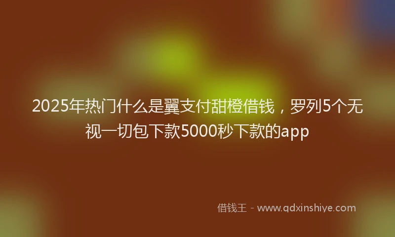 2025年热门什么是翼支付甜橙借钱，罗列5个无视一切包下款5000秒下款的app