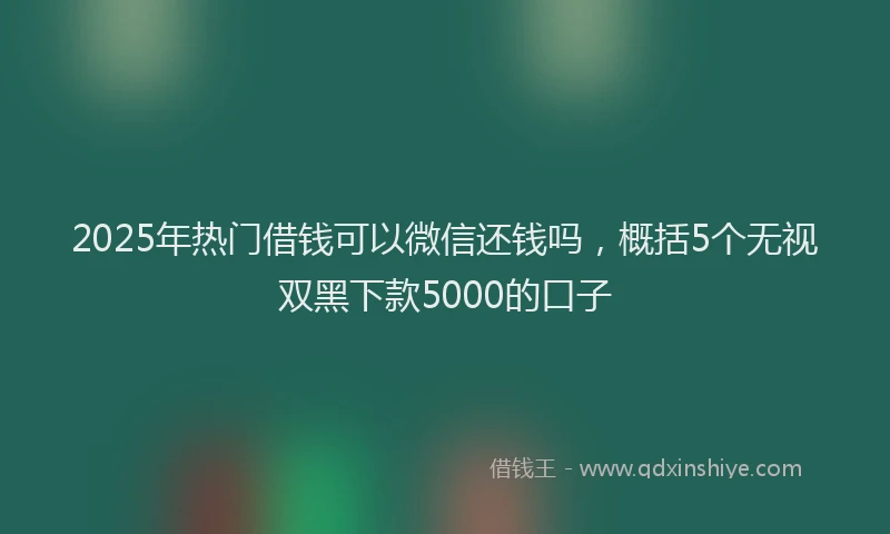2025年热门借钱可以微信还钱吗，概括5个无视双黑下款5000的口子