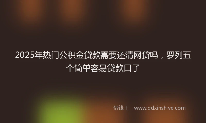 2025年热门公积金贷款需要还清网贷吗，罗列五个简单容易贷款口子